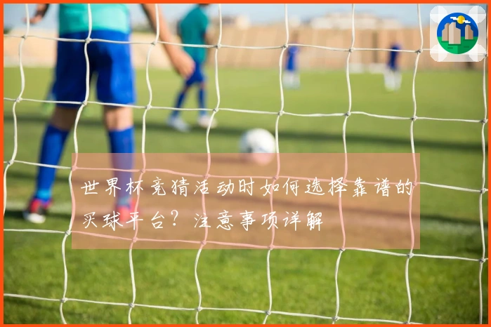 世界杯竞猜活动时如何选择靠谱的买球平台？注意事项详解