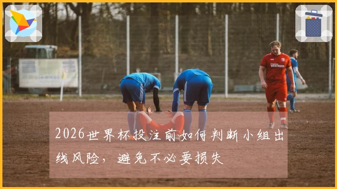 2026世界杯投注前如何判断小组出线风险，避免不必要损失