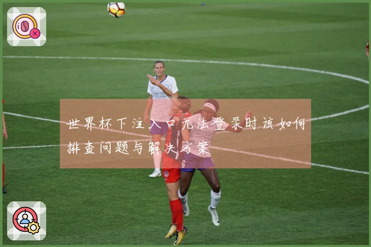 世界杯下注入口无法登录时该如何排查问题与解决方案