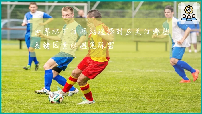 世界杯下注网站选择时应关注哪些关键因素以避免踩雷