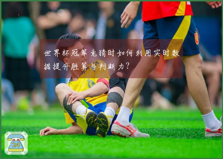 世界杯冠军竞猜时如何利用实时数据提升胜算与判断力？