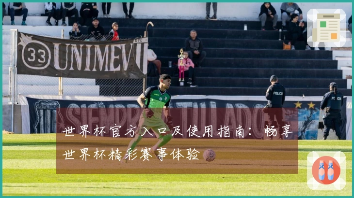 世界杯官方入口及使用指南：畅享世界杯精彩赛事体验