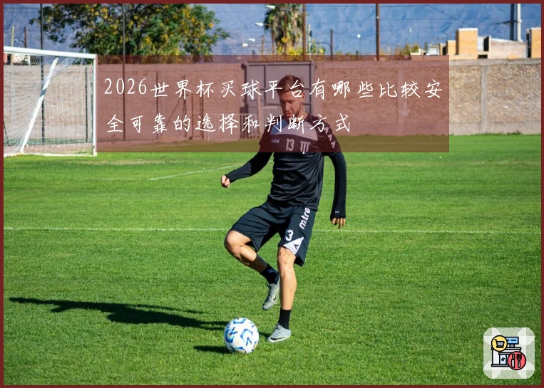 2026世界杯买球平台有哪些比较安全可靠的选择和判断方式