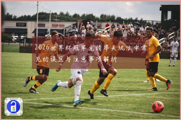 2026世界杯冠军竞猜串关玩法中常见的误区与注意事项解析