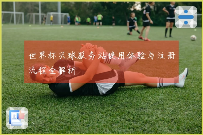 世界杯买球服务站使用体验与注册流程全解析