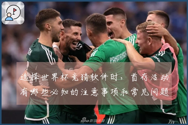 选择世界杯竞猜软件时，首存活动有哪些必知的注意事项和常见问题？