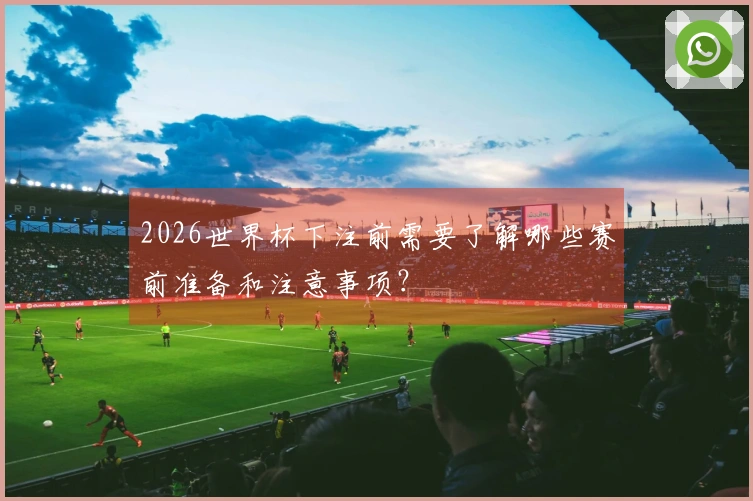 2026世界杯下注前需要了解哪些赛前准备和注意事项？