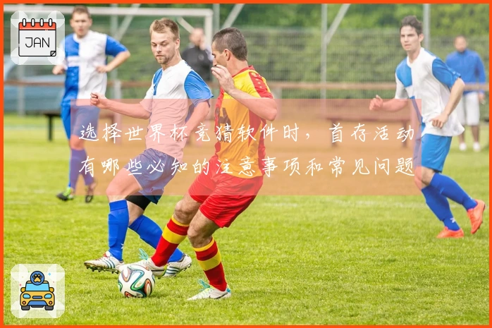 选择世界杯竞猜软件时，首存活动有哪些必知的注意事项和常见问题？