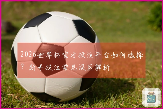 2026世界杯官方投注平台如何选择？新手投注常见误区解析