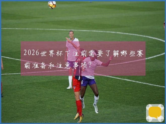 2026世界杯下注前需要了解哪些赛前准备和注意事项？