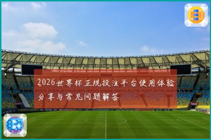 2026世界杯正规投注平台使用体验分享与常见问题解答