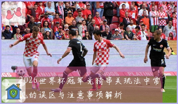 2026世界杯冠军竞猜串关玩法中常见的误区与注意事项解析