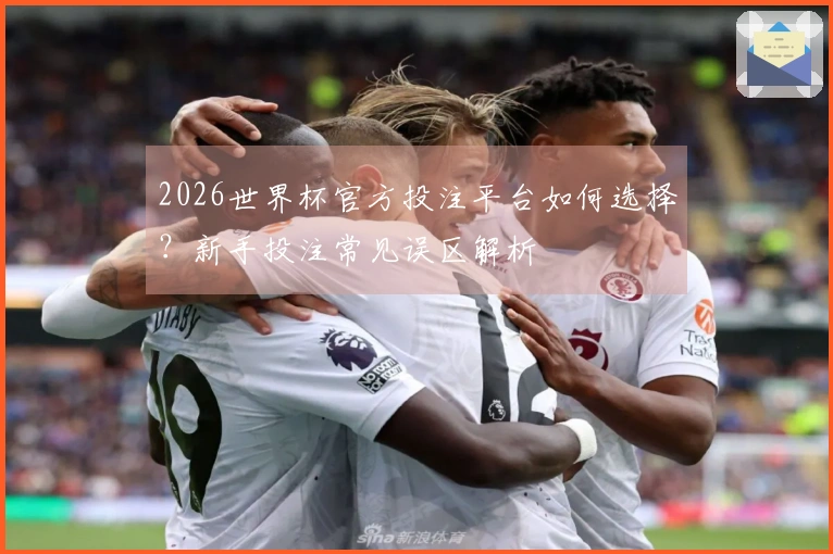 2026世界杯官方投注平台如何选择？新手投注常见误区解析