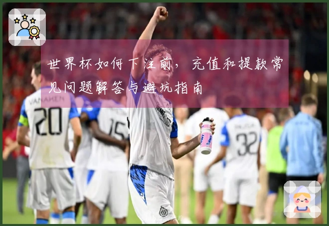 世界杯如何下注前，充值和提款常见问题解答与避坑指南