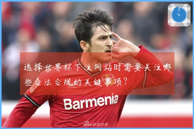 选择世界杯下注网站时需要关注哪些合法合规的关键事项？