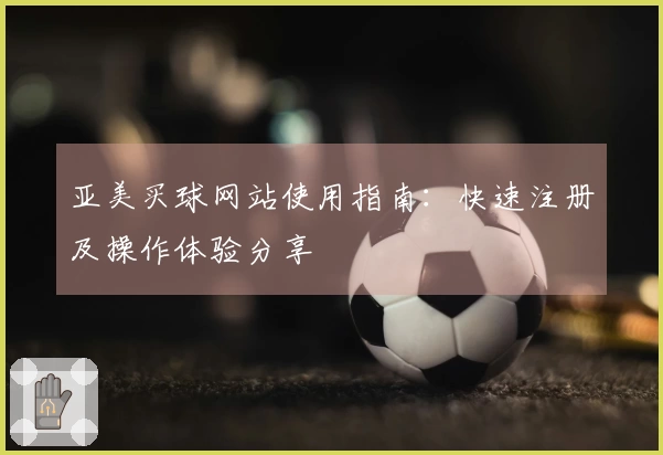 亚美买球网站使用指南：快速注册及操作体验分享