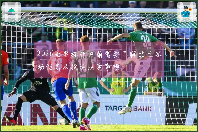 2026世界杯开户前需要了解的主客场信息及投注注意事项