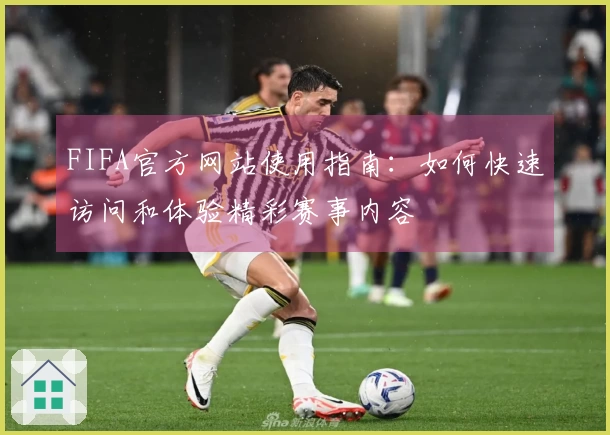 FIFA官方网站使用指南：如何快速访问和体验精彩赛事内容
