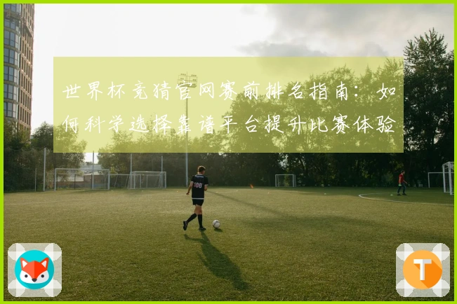 世界杯竞猜官网赛前排名指南：如何科学选择靠谱平台提升比赛体验