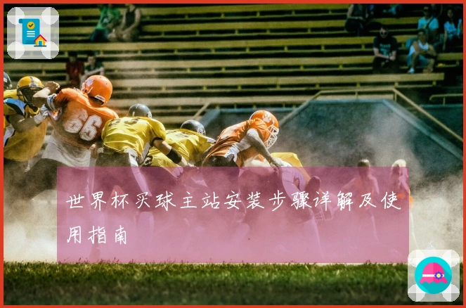 世界杯买球主站安装步骤详解及使用指南