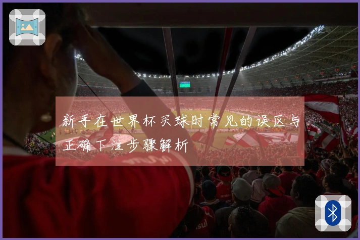 新手在世界杯买球时常见的误区与正确下注步骤解析
