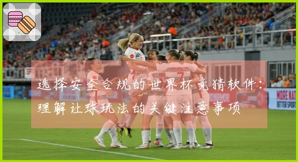 选择安全合规的世界杯竞猜软件：理解让球玩法的关键注意事项