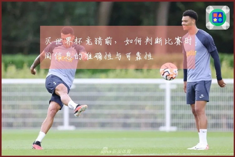 买世界杯竞猜前，如何判断比赛时间信息的准确性与可靠性